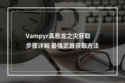 Vampyr真恶龙之灾获取步骤详解 最强武器获取方法