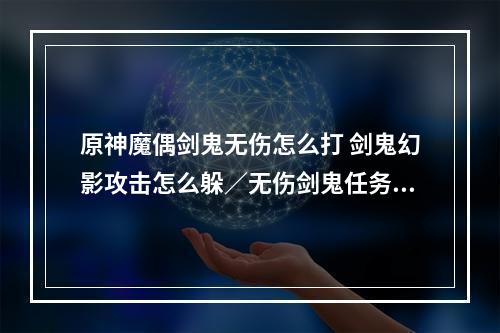 原神魔偶剑鬼无伤怎么打 剑鬼幻影攻击怎么躲／无伤剑鬼任务攻略