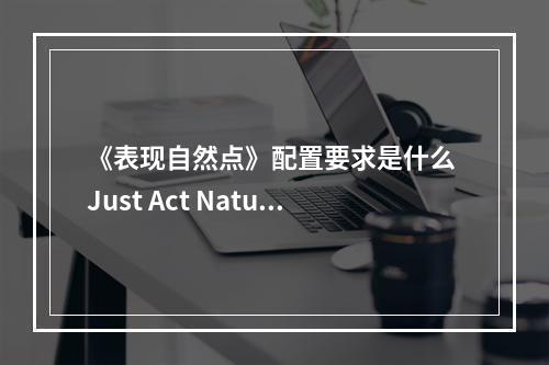 《表现自然点》配置要求是什么 Just Act Natural游戏配置要求一览