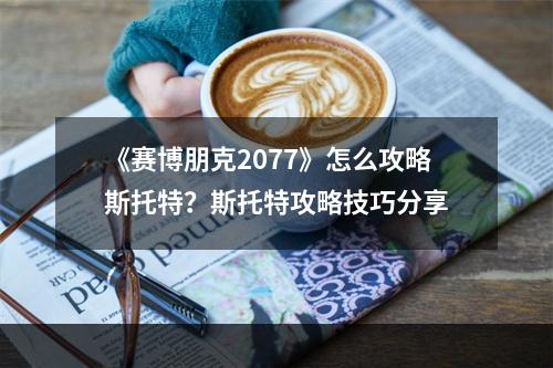 《赛博朋克2077》怎么攻略斯托特？斯托特攻略技巧分享