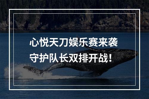 心悦天刀娱乐赛来袭 守护队长双排开战！