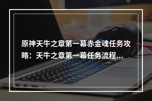 原神天牛之章第一幕赤金魂任务攻略：天牛之章第一幕任务流程一览[多图]