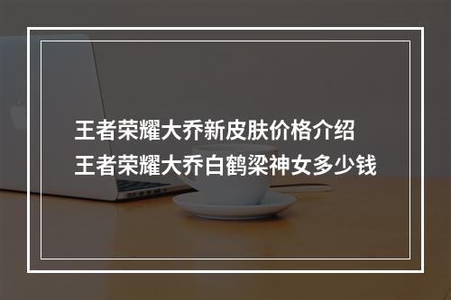 王者荣耀大乔新皮肤价格介绍 王者荣耀大乔白鹤梁神女多少钱