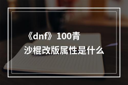 《dnf》100青沙棍改版属性是什么