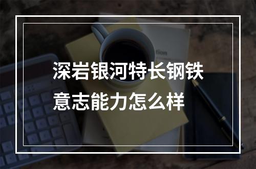 深岩银河特长钢铁意志能力怎么样