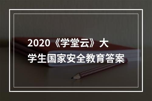 2020《学堂云》大学生国家安全教育答案