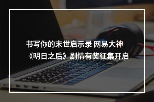 书写你的末世启示录 网易大神《明日之后》剧情有奖征集开启