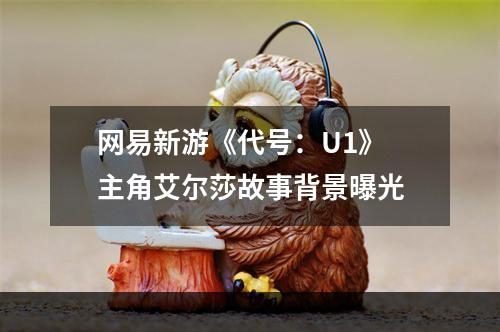 网易新游《代号：U1》 主角艾尔莎故事背景曝光