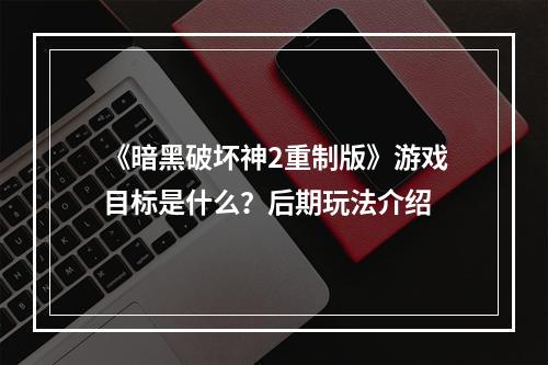 《暗黑破坏神2重制版》游戏目标是什么？后期玩法介绍