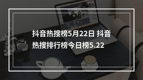 抖音热搜榜5月22日 抖音热搜排行榜今日榜5.22