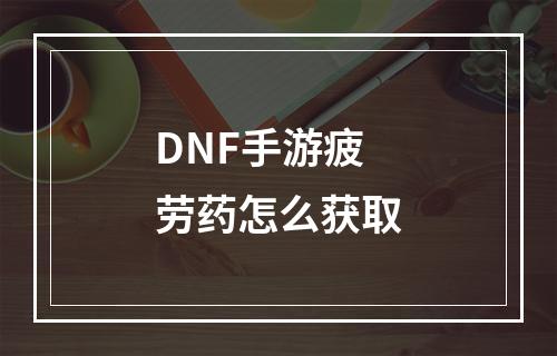 DNF手游疲劳药怎么获取