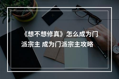 《想不想修真》怎么成为门派宗主 成为门派宗主攻略