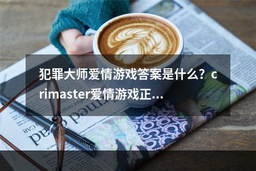 犯罪大师爱情游戏答案是什么？crimaster爱情游戏正确答案介绍[多图]