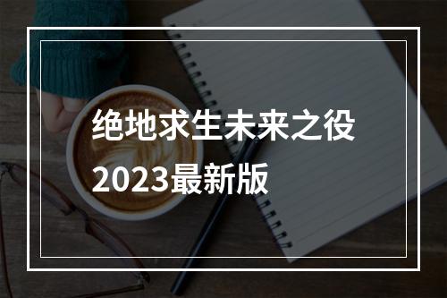 绝地求生未来之役2023最新版