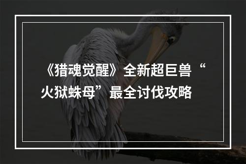 《猎魂觉醒》全新超巨兽“火狱蛛母”最全讨伐攻略