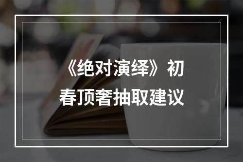 《绝对演绎》初春顶奢抽取建议