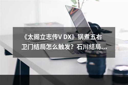 《太阁立志传V DX》锅煮五右卫门结局怎么触发？石川结局触发方法