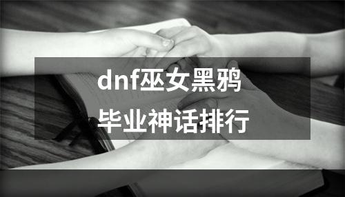 dnf巫女黑鸦毕业神话排行