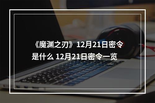 《魔渊之刃》12月21日密令是什么 12月21日密令一览