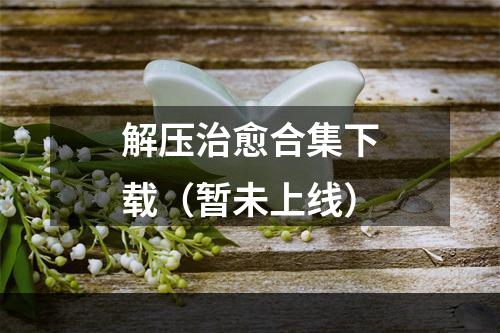 解压治愈合集下载（暂未上线）