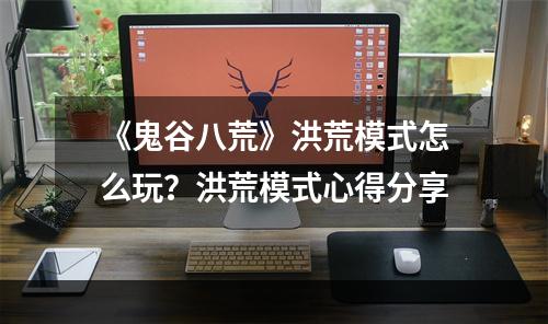 《鬼谷八荒》洪荒模式怎么玩？洪荒模式心得分享