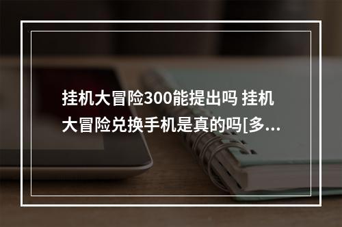 挂机大冒险300能提出吗 挂机大冒险兑换手机是真的吗[多图]