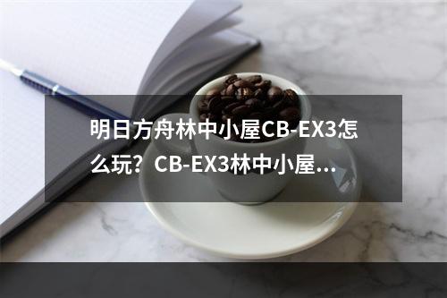 明日方舟林中小屋CB-EX3怎么玩？CB-EX3林中小屋打法一览[视频][多图]