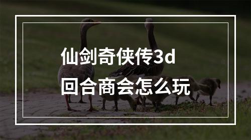 仙剑奇侠传3d回合商会怎么玩