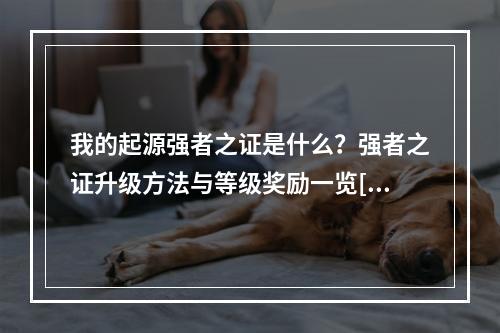 我的起源强者之证是什么？强者之证升级方法与等级奖励一览[视频][多图]