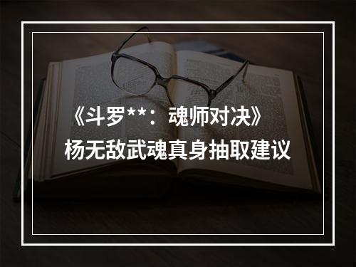 《斗罗**：魂师对决》杨无敌武魂真身抽取建议