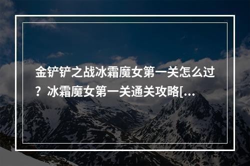 金铲铲之战冰霜魔女第一关怎么过？冰霜魔女第一关通关攻略[多图]