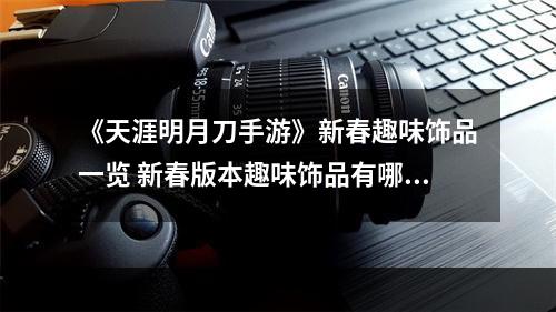 《天涯明月刀手游》新春趣味饰品一览 新春版本趣味饰品有哪些