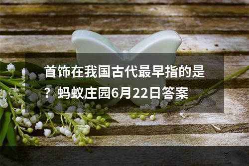 首饰在我国古代最早指的是？蚂蚁庄园6月22日答案