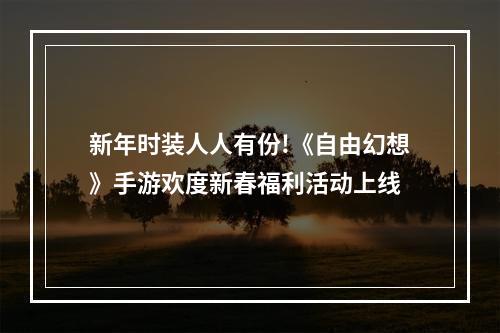 新年时装人人有份!《自由幻想》手游欢度新春福利活动上线