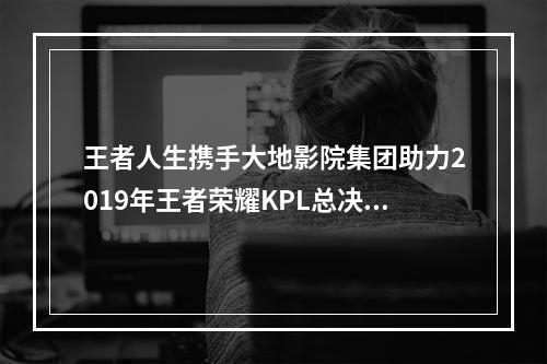 王者人生携手大地影院集团助力2019年王者荣耀KPL总决赛