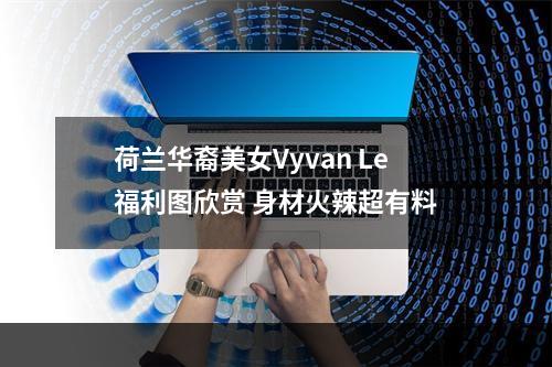 荷兰华裔美女Vyvan Le福利图欣赏 身材火辣超有料