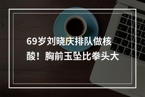 69岁刘晓庆排队做核酸！胸前玉坠比拳头大