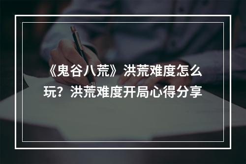 《鬼谷八荒》洪荒难度怎么玩？洪荒难度开局心得分享