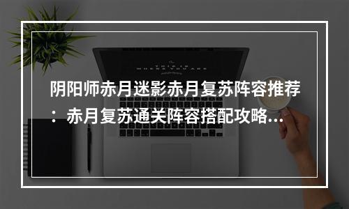 阴阳师赤月迷影赤月复苏阵容推荐：赤月复苏通关阵容搭配攻略[多图]