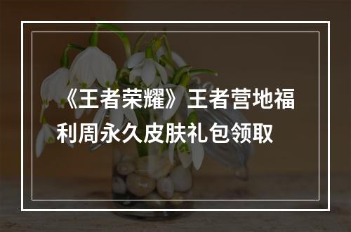 《王者荣耀》王者营地福利周永久皮肤礼包领取