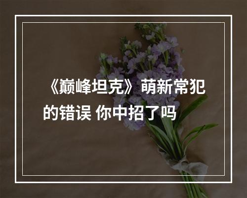 《巅峰坦克》萌新常犯的错误 你中招了吗