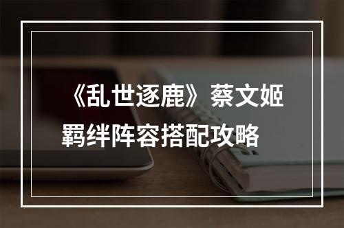 《乱世逐鹿》蔡文姬羁绊阵容搭配攻略