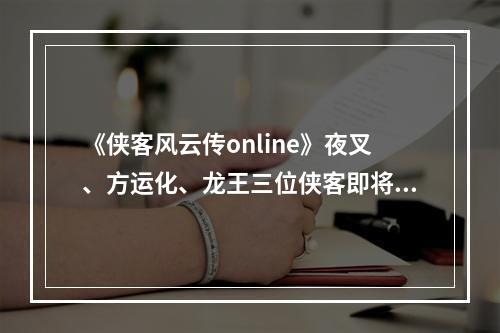 《侠客风云传online》夜叉、方运化、龙王三位侠客即将觉醒！