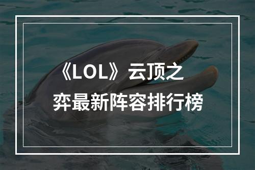 《LOL》云顶之弈最新阵容排行榜