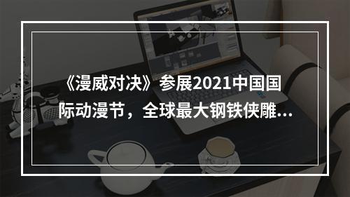 《漫威对决》参展2021中国国际动漫节，全球最大钢铁侠雕像惊艳亮相！