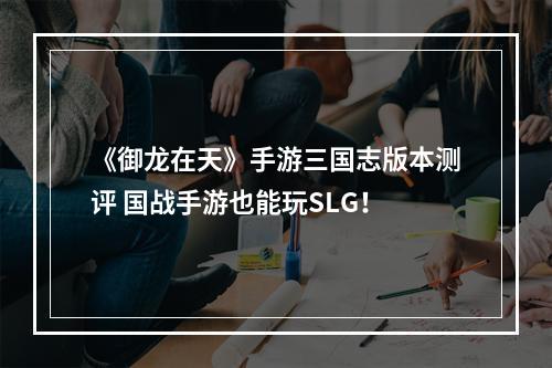 《御龙在天》手游三国志版本测评 国战手游也能玩SLG！