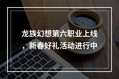 龙族幻想第六职业上线，新春好礼活动进行中