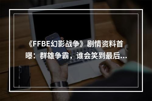 《FFBE幻影战争》剧情资料首曝：群雄争霸，谁会笑到最后？