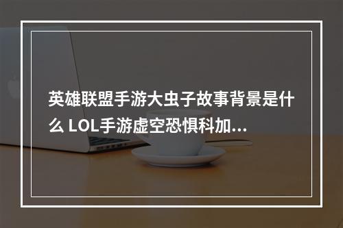 英雄联盟手游大虫子故事背景是什么 LOL手游虚空恐惧科加斯传记分享