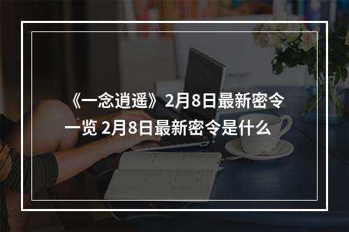 《一念逍遥》2月8日最新密令一览 2月8日最新密令是什么